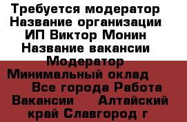 Требуется модератор › Название организации ­ ИП Виктор Монин › Название вакансии ­ Модератор › Минимальный оклад ­ 6 200 - Все города Работа » Вакансии   . Алтайский край,Славгород г.